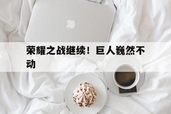 荣耀之战继续！巨人巍然不动